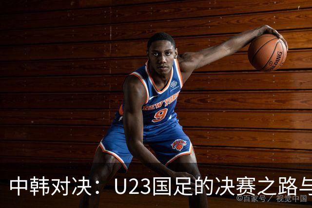 中韩对决：U23国足的决赛之路与主帅智斗