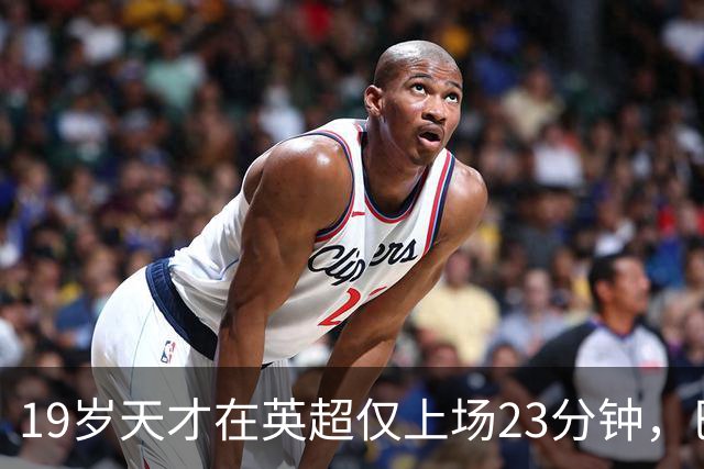 19岁天才在英超仅上场23分钟，巴萨密切关注切尔西小将